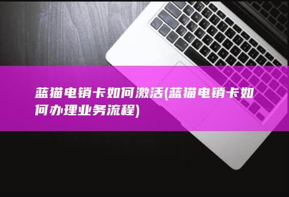 蓝猫电销卡如何办理业务流程