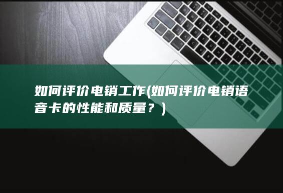 如何评价电销语音卡的性能和质量