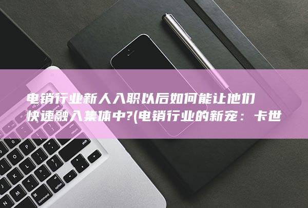 电销行业新人入职以后如何能让他们快速融入集体中?