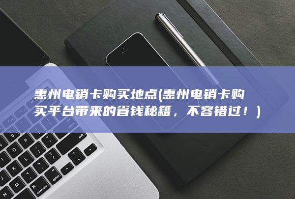 惠州电销卡购买平台带来的省钱秘籍