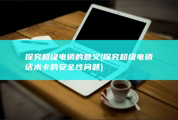 探究超级电销话术卡的安全性问题