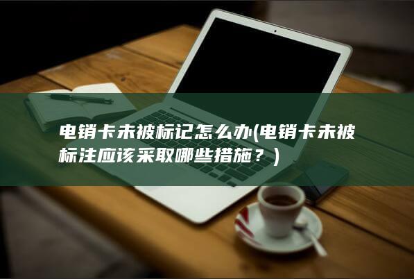 电销卡未被标注应该采取哪些措施