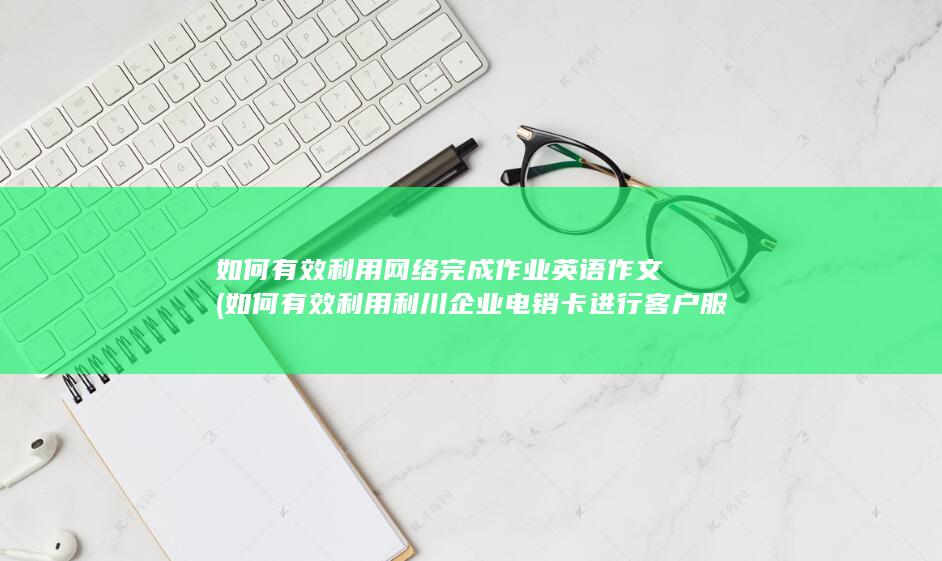 如何有效利用利川企业电销卡进行客户服务和销售