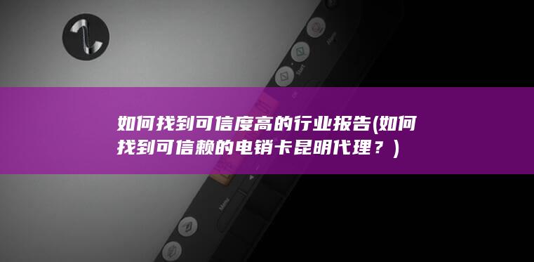 如何找到可信赖的电销卡昆明代理