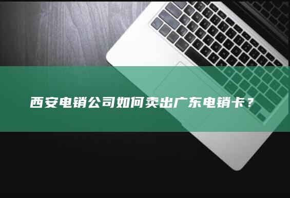 西安电销公司如何卖出广东电销卡