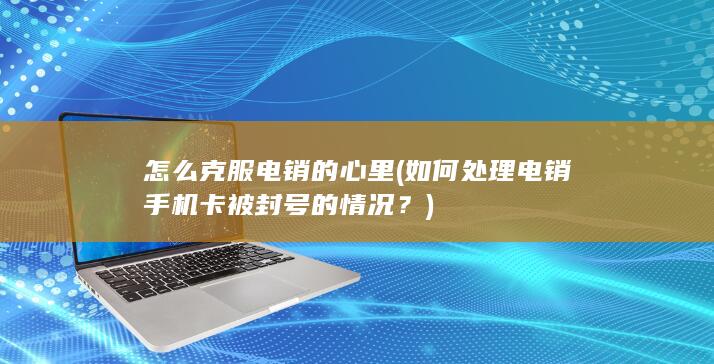 如何处理电销手机卡被封号的情况