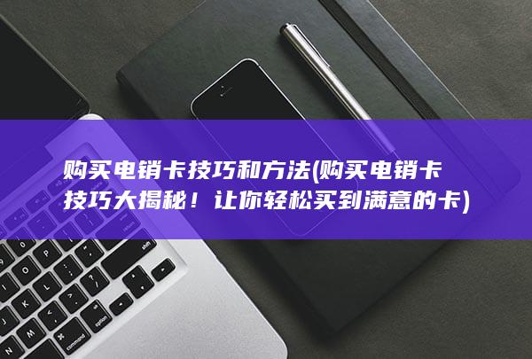 购买电销卡技巧大揭秘！让你轻松买到满意的卡