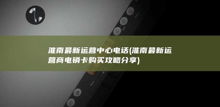 淮南最新运营商电销卡购买攻略分享