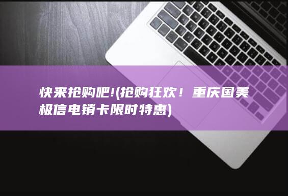 抢购狂欢！重庆国美极信电销卡限时特惠