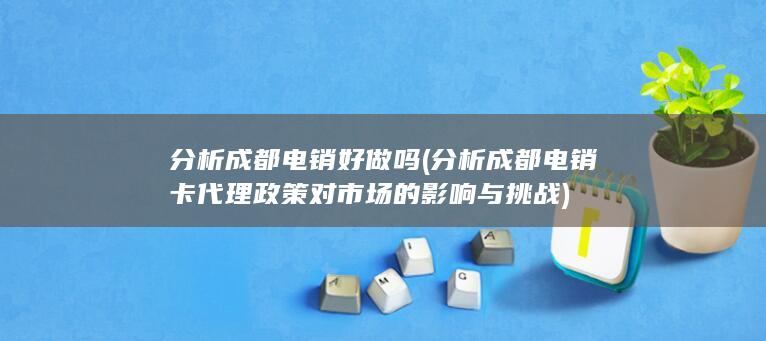 分析成都电销卡代理政策对市场的影响与挑战