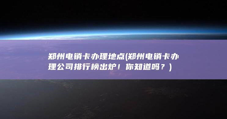 郑州电销卡办理公司排行榜出炉！你知道吗