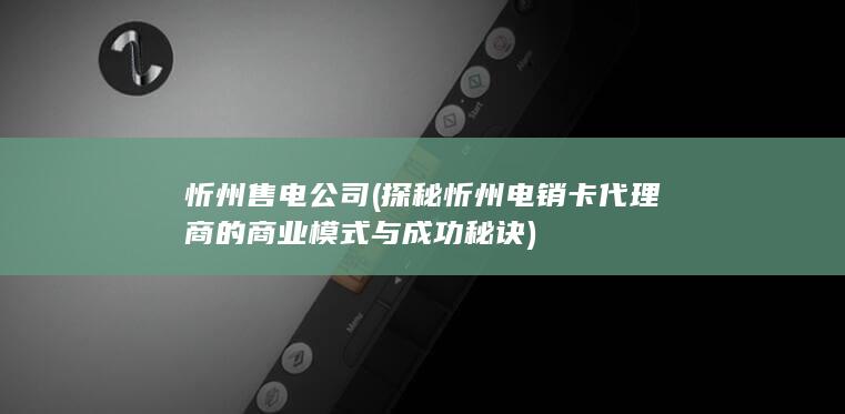 探秘忻州电销卡代理商的商业模式与成功秘诀