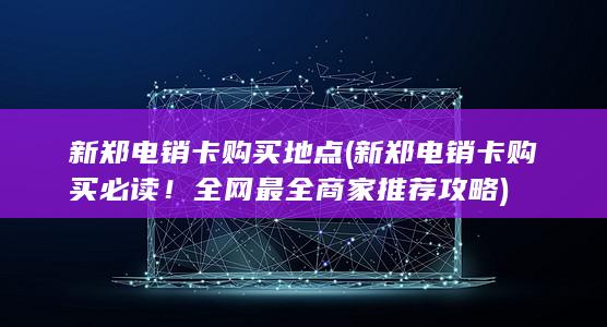 新郑电销卡购买必读！全网最全商家推荐攻略