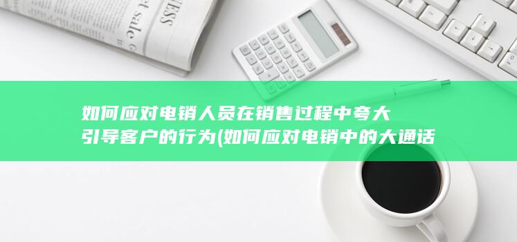 如何应对电销人员在销售过程中夸大引导客户的行为