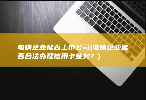 电销企业能否合法办理信用卡业务