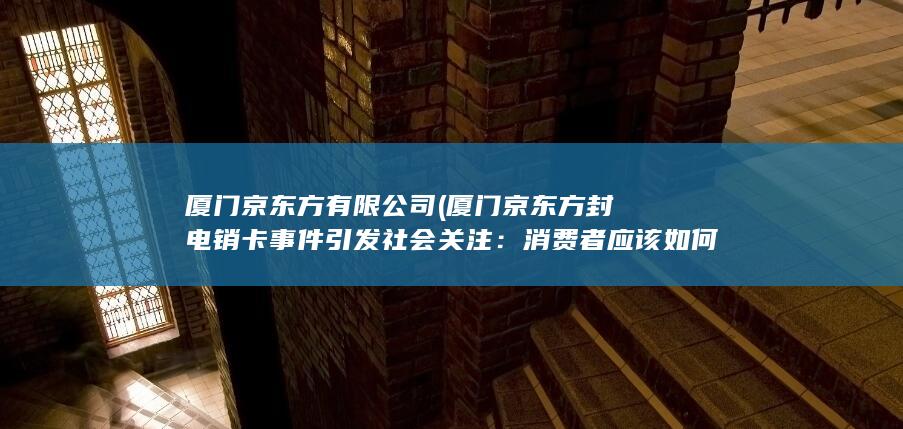 厦门京东方封电销卡事件引发社会关注