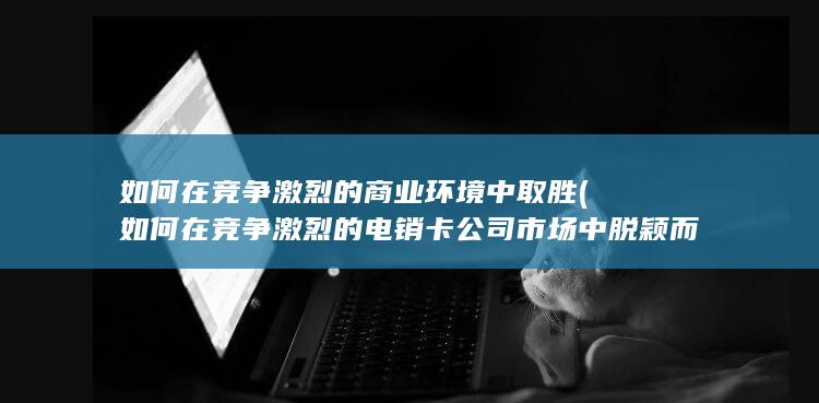 如何在竞争激烈的电销卡公司市场中脱颖而出