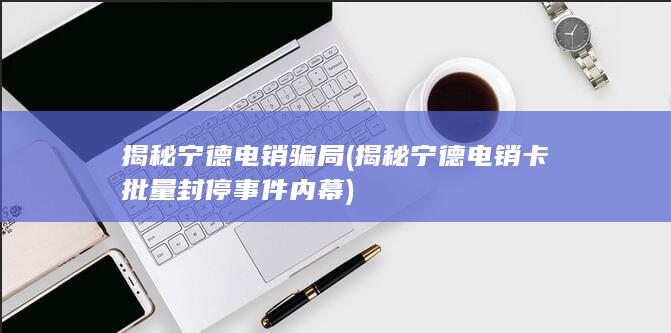 揭秘宁德电销卡批量封停事件内幕