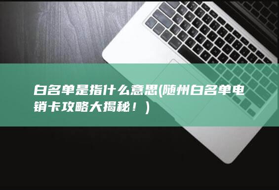 随州白名单电销卡攻略大揭秘！