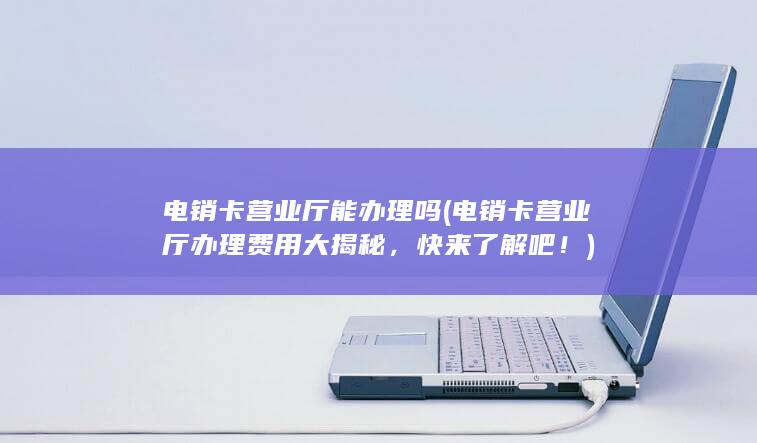 电销卡营业厅办理费用大揭秘