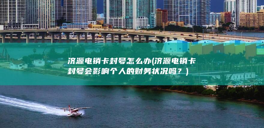 济源电销卡封号会影响个人的财务状况吗