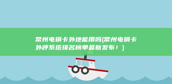 常州电销卡外呼系统排名榜单最新发布！