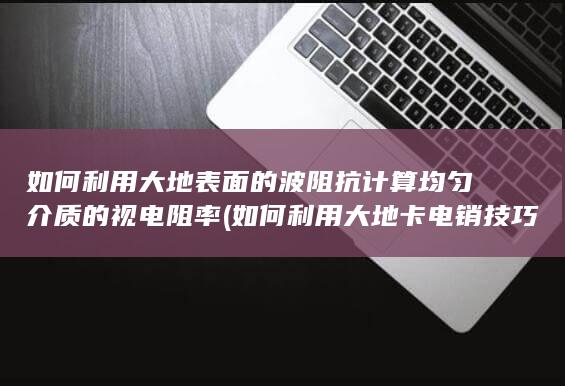 如何利用大地表面的波阻抗计算均匀介质的视电阻率