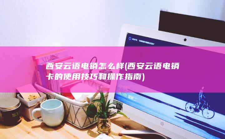 西安云语电销卡的使用技巧和操作指南