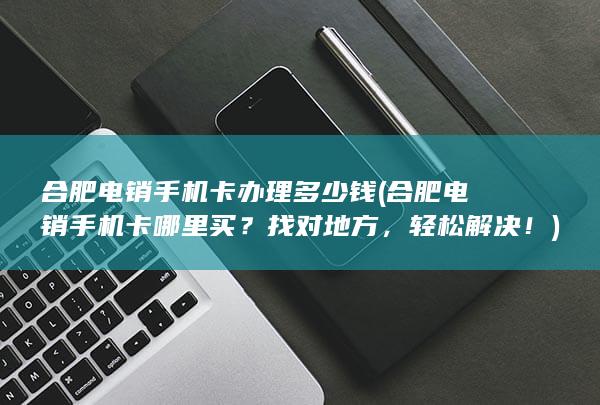 合肥电销手机卡办理多少钱