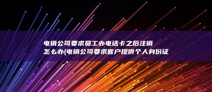 电销公司要求员工办电话卡之后注销怎么办