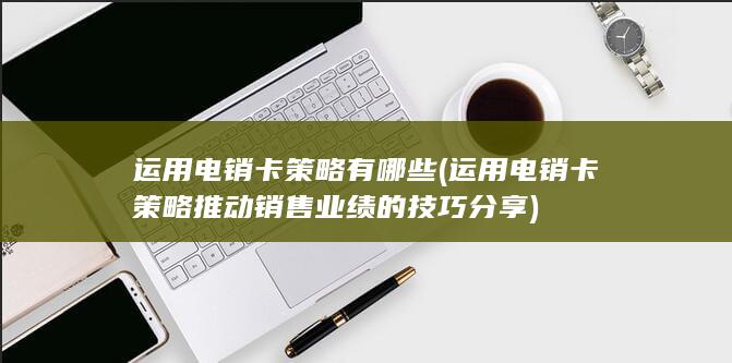 运用电销卡策略推动销售业绩的技巧分享