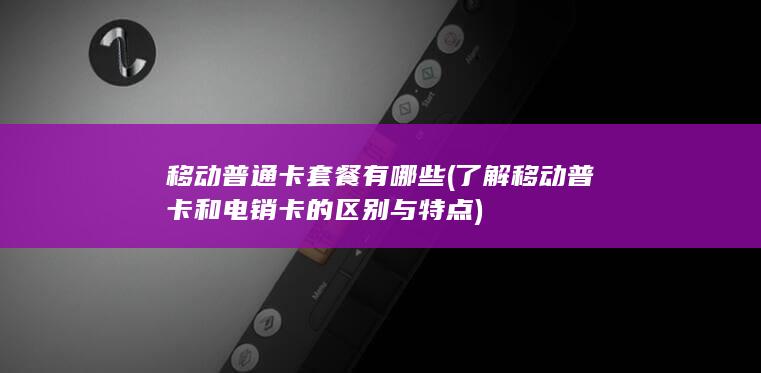 了解移动普卡和电销卡的区别与特点