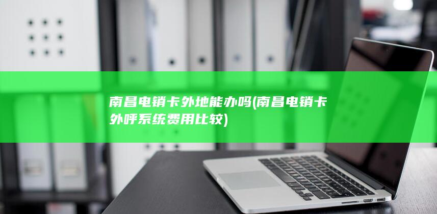 南昌电销卡外呼系统费用比较