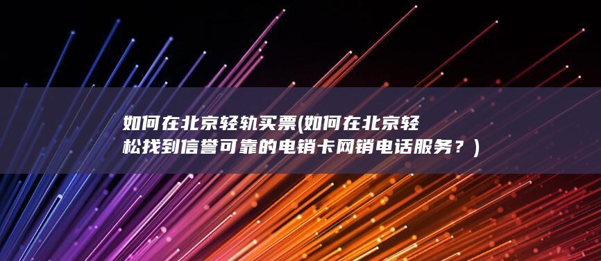 如何在北京轻松找到信誉可靠的电销卡网销电话服务