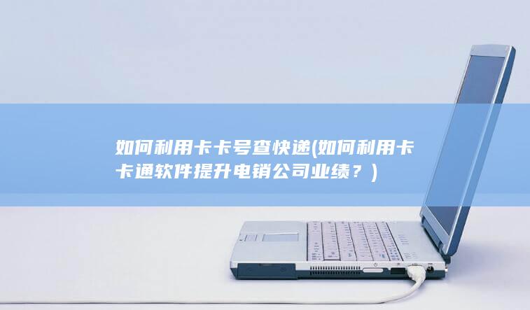 如何利用卡卡通软件提升电销公司业绩