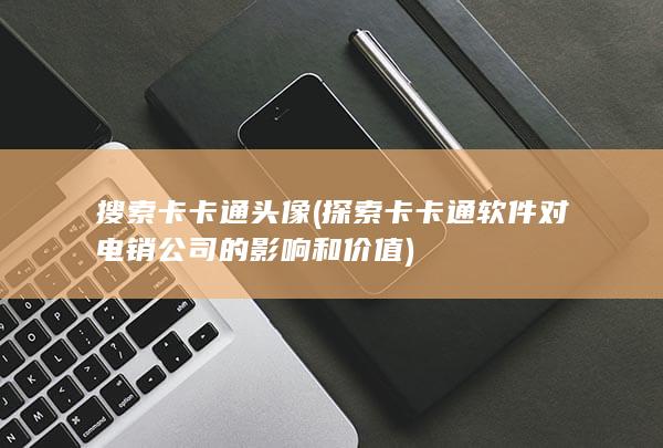 探索卡卡通软件对电销公司的影响和价值