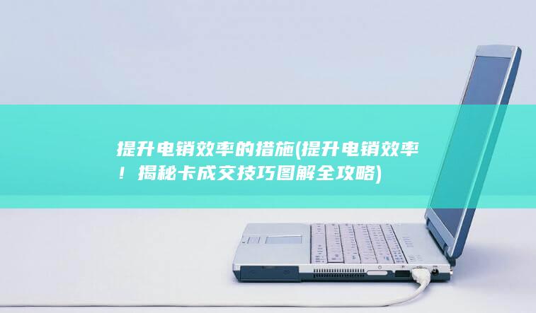 提升电销效率！揭秘卡成交技巧图解全攻略