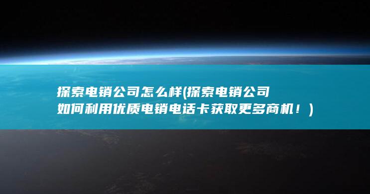 探索电销公司如何利用优质电销电话卡获取更多商机！