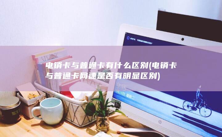 电销卡与普通卡网速是否有明显区别