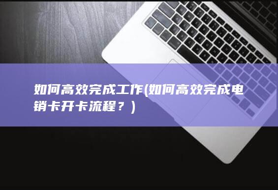 如何高效完成电销卡开卡流程