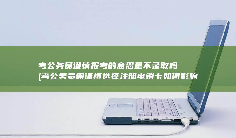 考公务员谨慎报考的意思是不录取吗